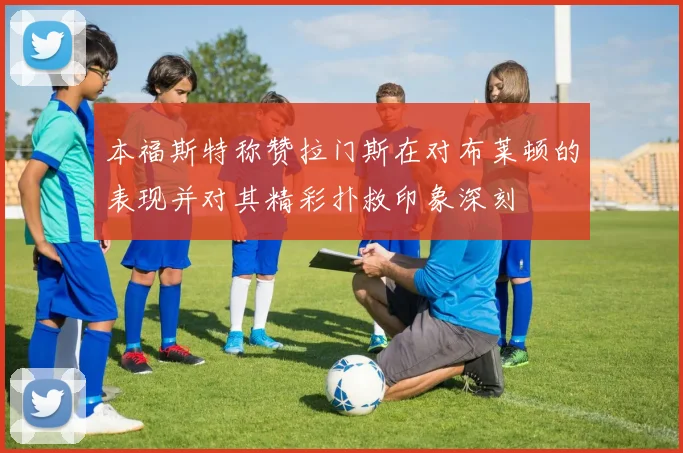 本福斯特称赞拉门斯在对布莱顿的表现并对其精彩扑救印象深刻