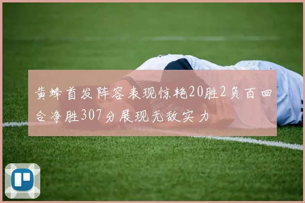 黄蜂首发阵容表现惊艳20胜2负百回合净胜307分展现无敌实力