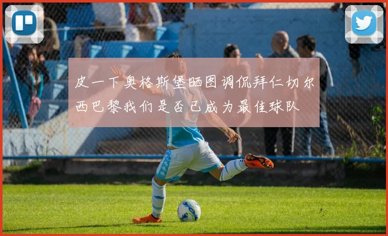皮一下奥格斯堡晒图调侃拜仁切尔西巴黎我们是否已成为最佳球队